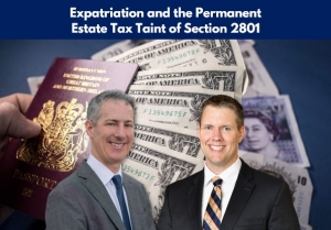 Gary and Brian examine expatriation by U.S. citizens and U.S. residents and analyze the estate and gift tax taint of expatriation in their seminar &quot;Expatriation and the Permanent Estate Tax Taint of Section 2801&quot; via Live National Webinar